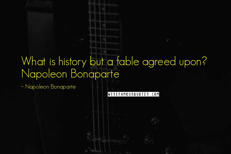 Napoleon Bonaparte Quotes: What is history but a fable agreed upon? Napoleon Bonaparte