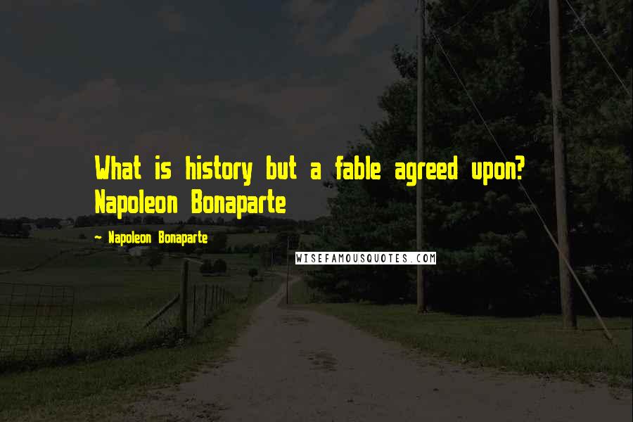 Napoleon Bonaparte Quotes: What is history but a fable agreed upon? Napoleon Bonaparte