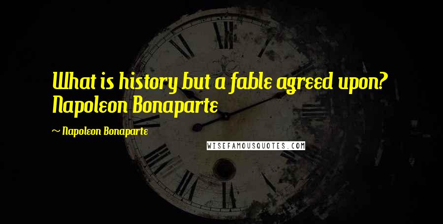 Napoleon Bonaparte Quotes: What is history but a fable agreed upon? Napoleon Bonaparte
