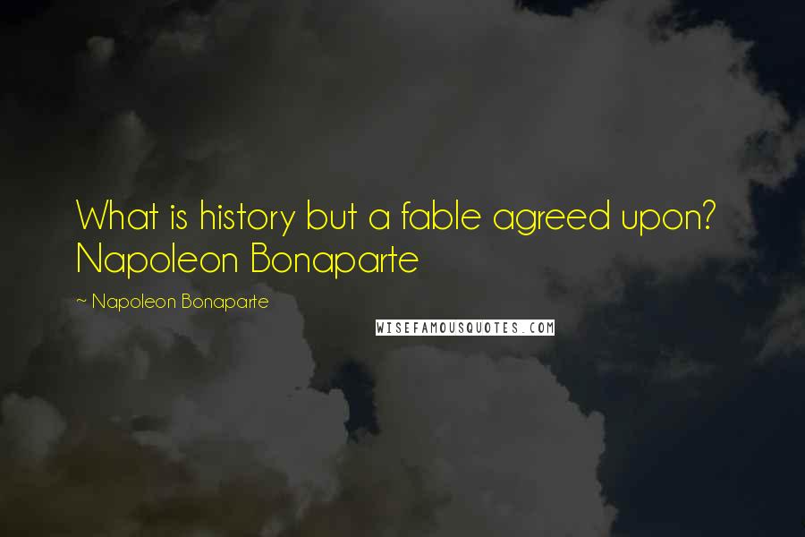 Napoleon Bonaparte Quotes: What is history but a fable agreed upon? Napoleon Bonaparte