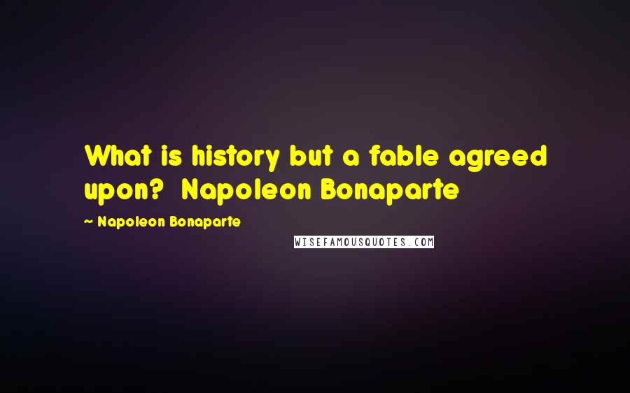 Napoleon Bonaparte Quotes: What is history but a fable agreed upon? Napoleon Bonaparte