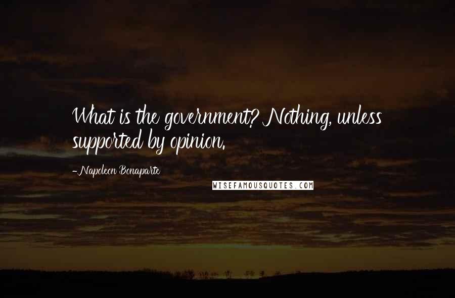 Napoleon Bonaparte Quotes: What is the government? Nothing, unless supported by opinion.