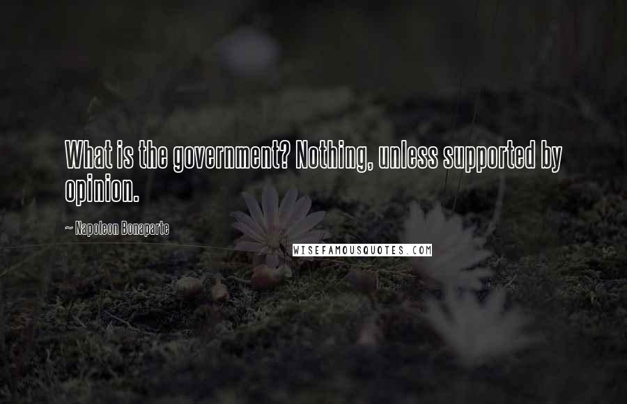 Napoleon Bonaparte Quotes: What is the government? Nothing, unless supported by opinion.