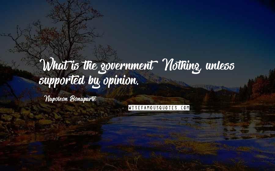 Napoleon Bonaparte Quotes: What is the government? Nothing, unless supported by opinion.