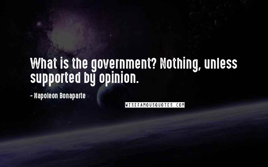 Napoleon Bonaparte Quotes: What is the government? Nothing, unless supported by opinion.