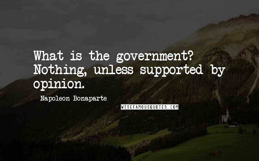 Napoleon Bonaparte Quotes: What is the government? Nothing, unless supported by opinion.