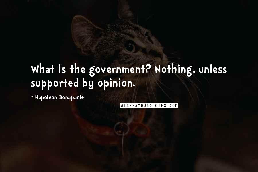 Napoleon Bonaparte Quotes: What is the government? Nothing, unless supported by opinion.