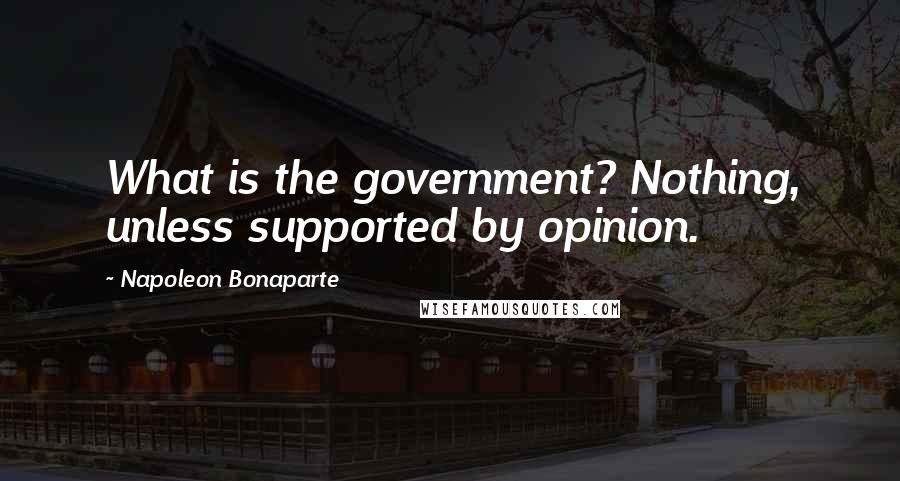 Napoleon Bonaparte Quotes: What is the government? Nothing, unless supported by opinion.