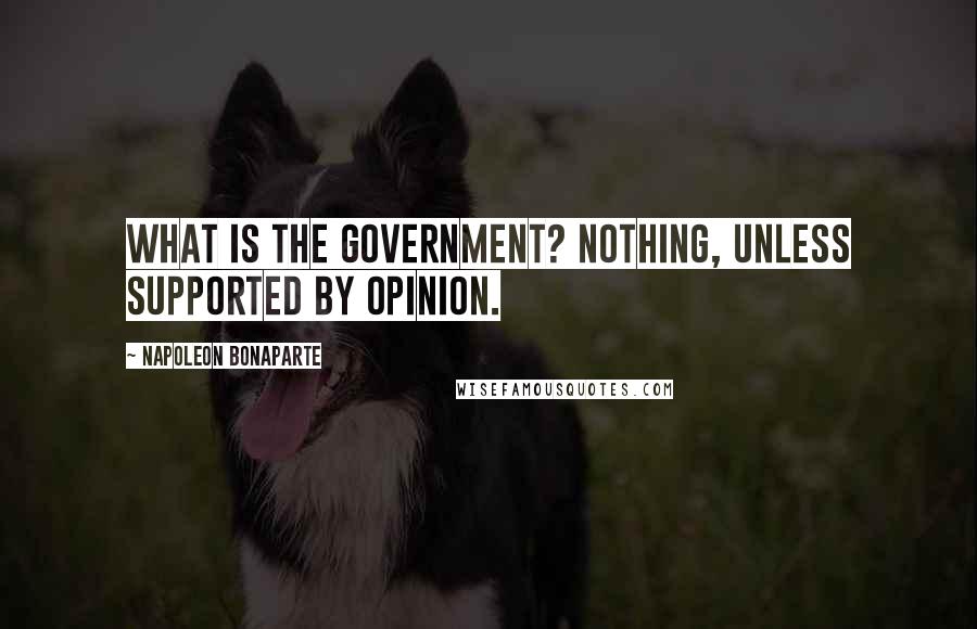 Napoleon Bonaparte Quotes: What is the government? Nothing, unless supported by opinion.