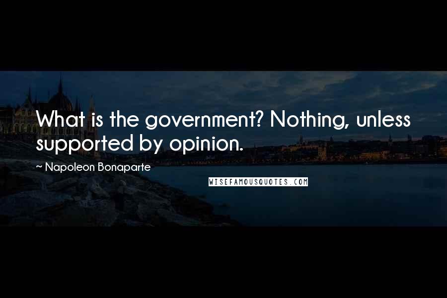 Napoleon Bonaparte Quotes: What is the government? Nothing, unless supported by opinion.