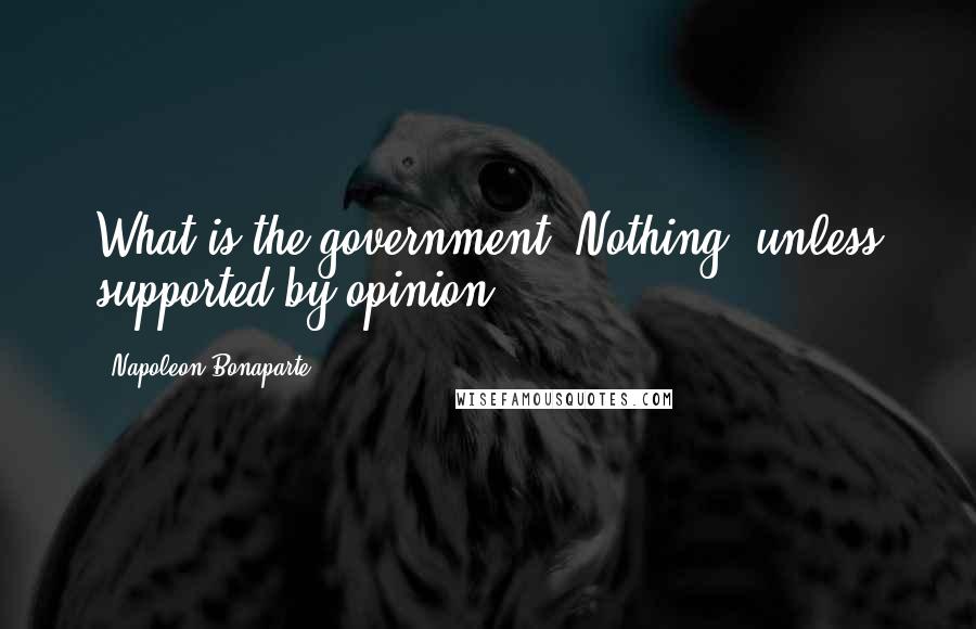 Napoleon Bonaparte Quotes: What is the government? Nothing, unless supported by opinion.