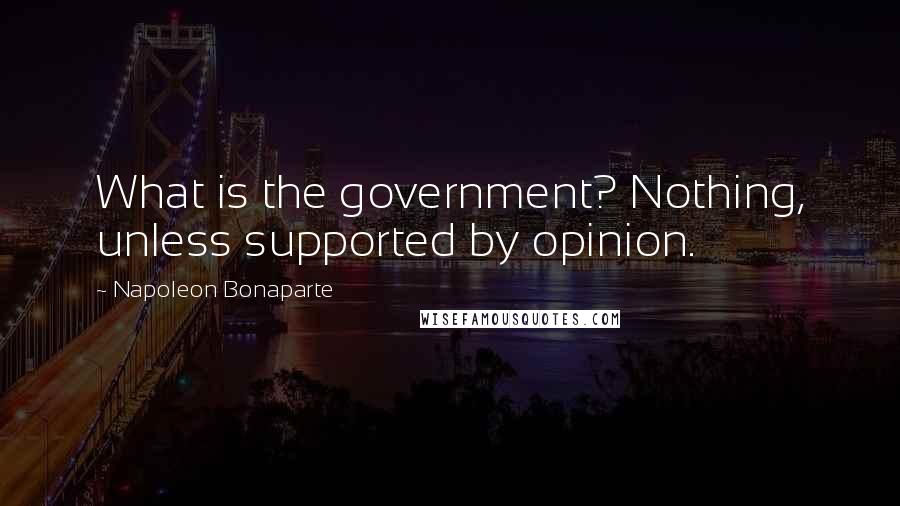 Napoleon Bonaparte Quotes: What is the government? Nothing, unless supported by opinion.