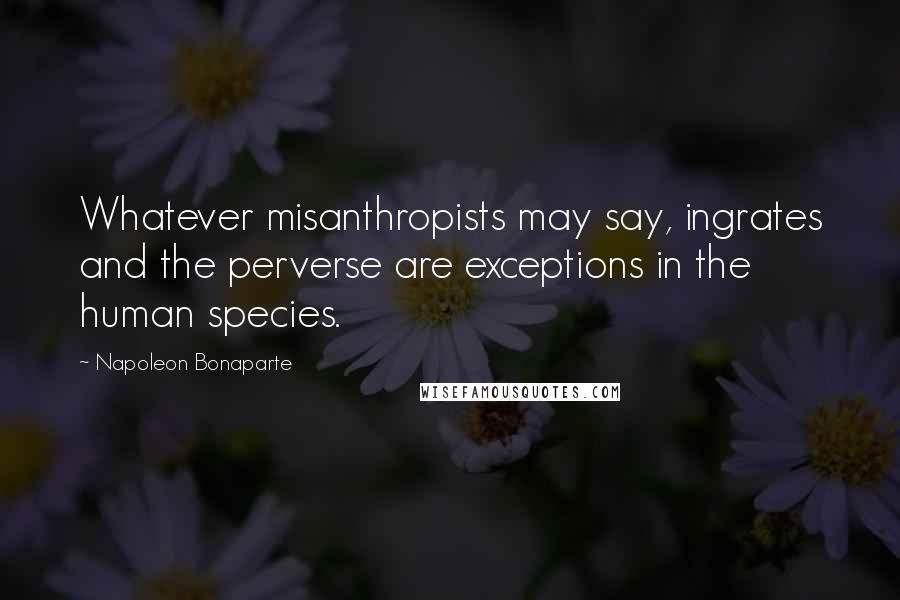 Napoleon Bonaparte Quotes: Whatever misanthropists may say, ingrates and the perverse are exceptions in the human species.