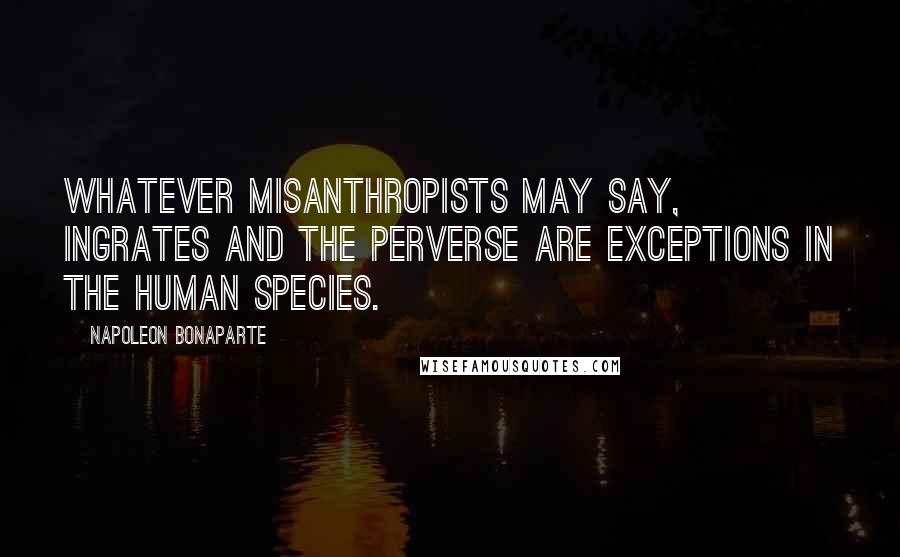 Napoleon Bonaparte Quotes: Whatever misanthropists may say, ingrates and the perverse are exceptions in the human species.