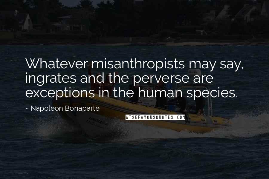 Napoleon Bonaparte Quotes: Whatever misanthropists may say, ingrates and the perverse are exceptions in the human species.