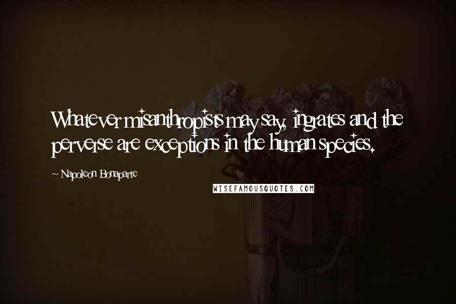 Napoleon Bonaparte Quotes: Whatever misanthropists may say, ingrates and the perverse are exceptions in the human species.