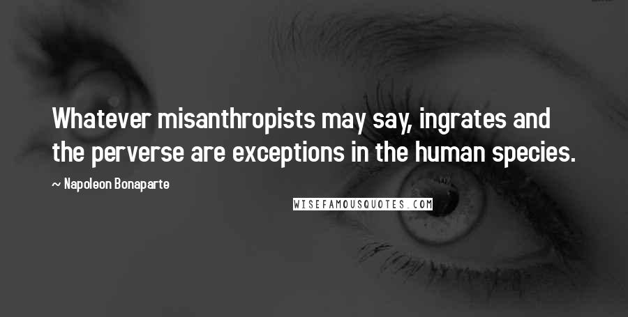 Napoleon Bonaparte Quotes: Whatever misanthropists may say, ingrates and the perverse are exceptions in the human species.