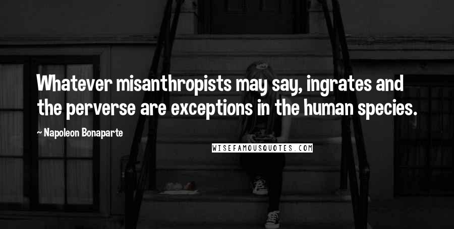 Napoleon Bonaparte Quotes: Whatever misanthropists may say, ingrates and the perverse are exceptions in the human species.