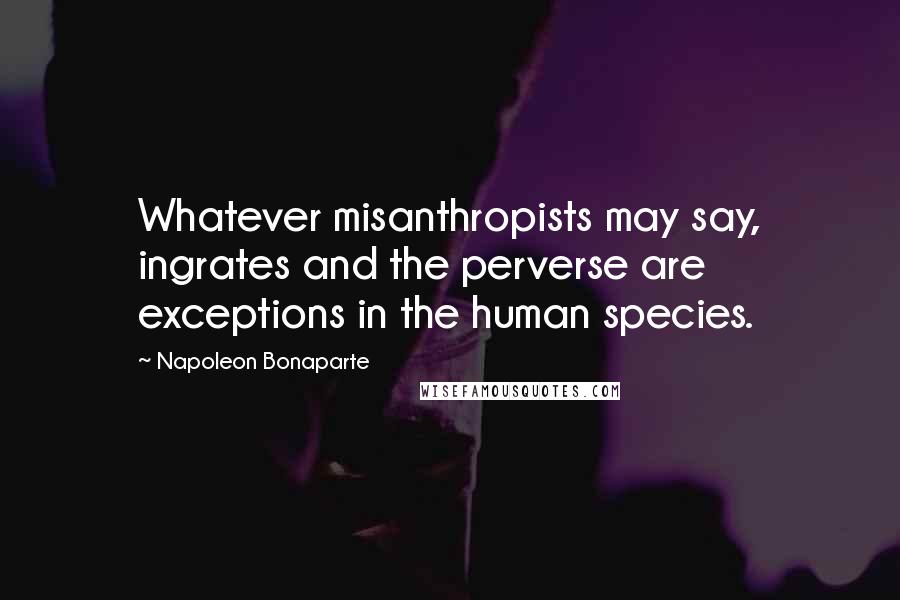 Napoleon Bonaparte Quotes: Whatever misanthropists may say, ingrates and the perverse are exceptions in the human species.