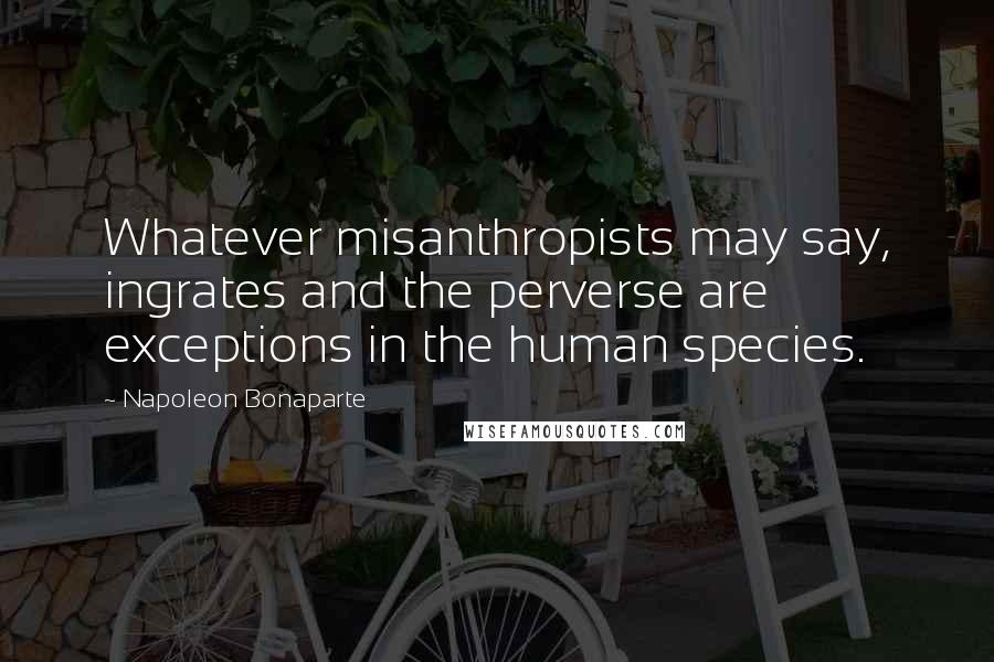 Napoleon Bonaparte Quotes: Whatever misanthropists may say, ingrates and the perverse are exceptions in the human species.