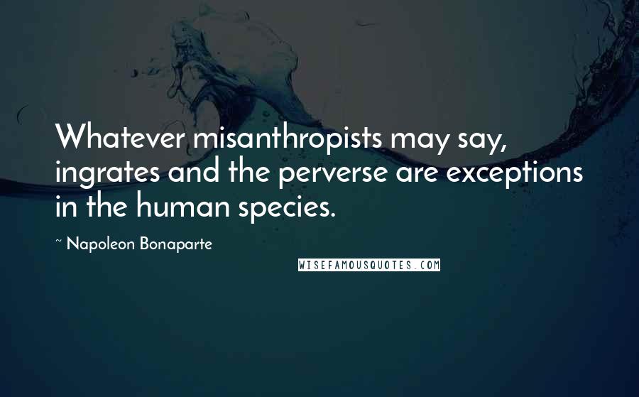 Napoleon Bonaparte Quotes: Whatever misanthropists may say, ingrates and the perverse are exceptions in the human species.