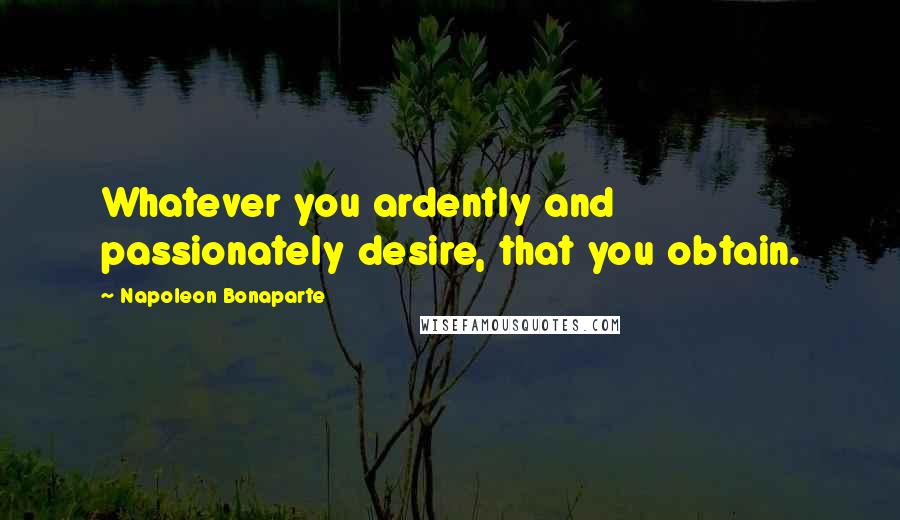 Napoleon Bonaparte Quotes: Whatever you ardently and passionately desire, that you obtain.