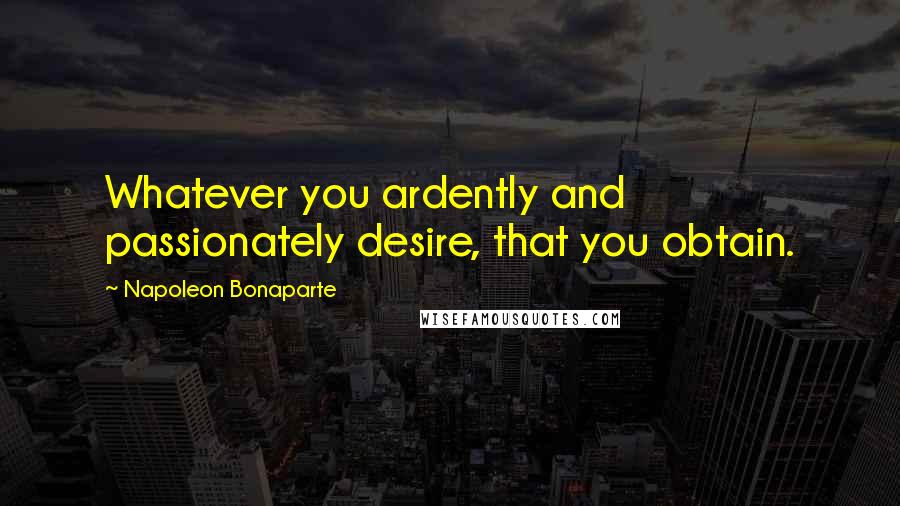 Napoleon Bonaparte Quotes: Whatever you ardently and passionately desire, that you obtain.