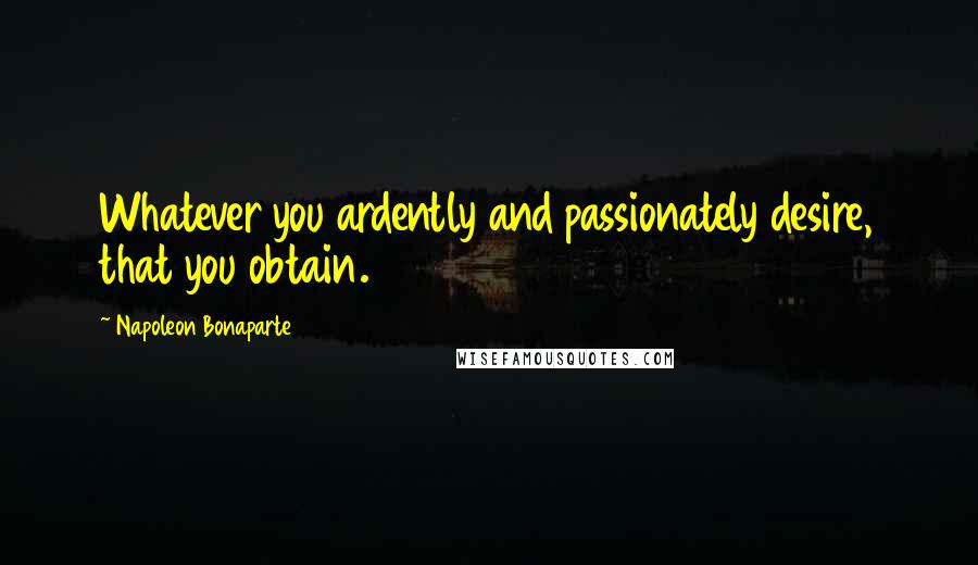 Napoleon Bonaparte Quotes: Whatever you ardently and passionately desire, that you obtain.