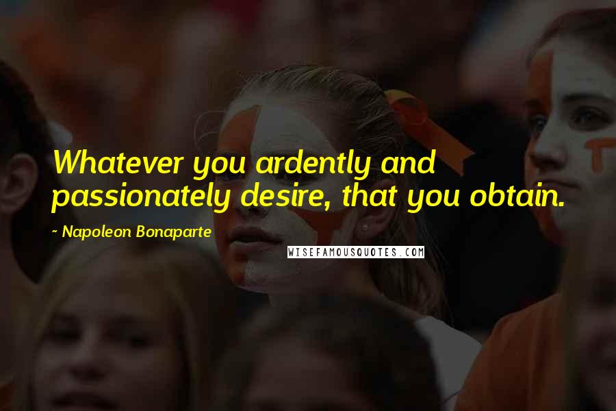 Napoleon Bonaparte Quotes: Whatever you ardently and passionately desire, that you obtain.