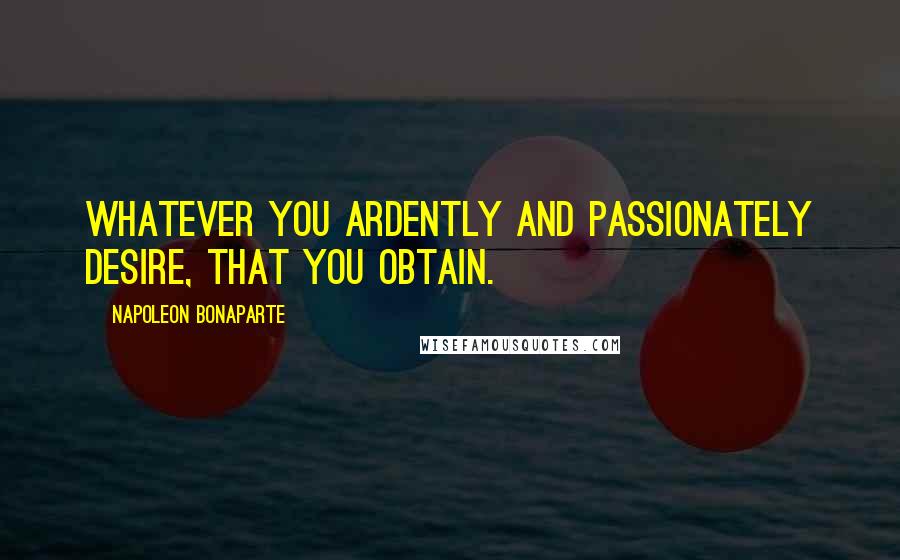 Napoleon Bonaparte Quotes: Whatever you ardently and passionately desire, that you obtain.