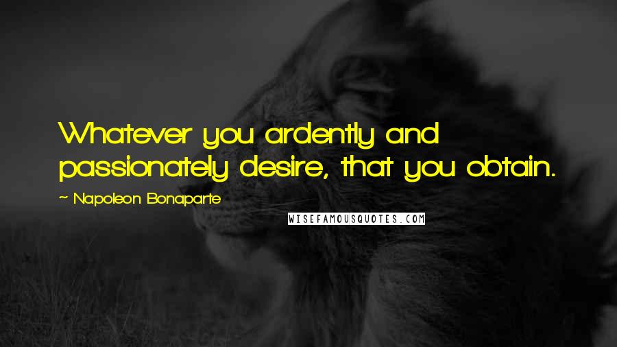 Napoleon Bonaparte Quotes: Whatever you ardently and passionately desire, that you obtain.