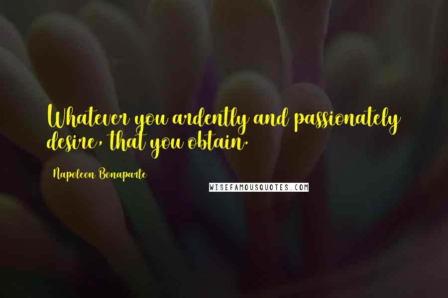 Napoleon Bonaparte Quotes: Whatever you ardently and passionately desire, that you obtain.