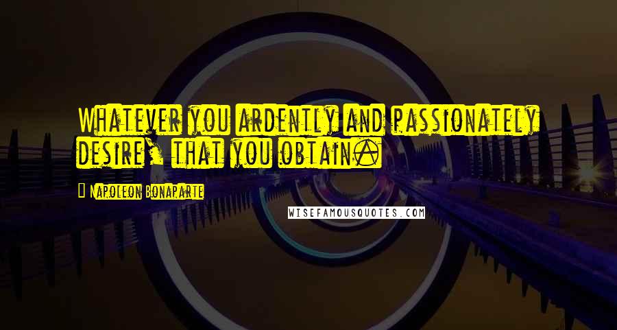 Napoleon Bonaparte Quotes: Whatever you ardently and passionately desire, that you obtain.