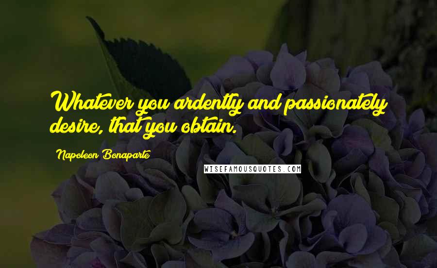Napoleon Bonaparte Quotes: Whatever you ardently and passionately desire, that you obtain.