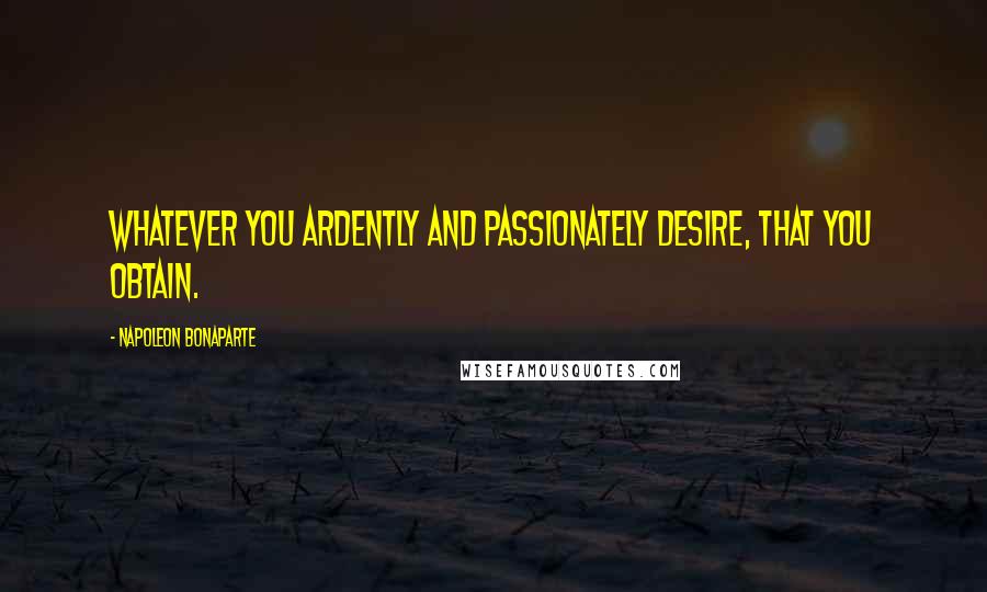 Napoleon Bonaparte Quotes: Whatever you ardently and passionately desire, that you obtain.