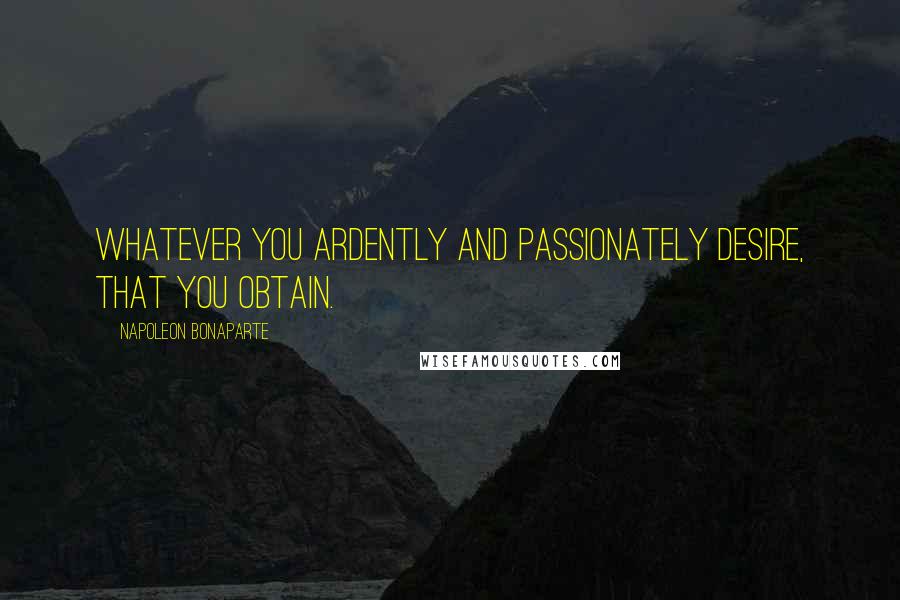 Napoleon Bonaparte Quotes: Whatever you ardently and passionately desire, that you obtain.
