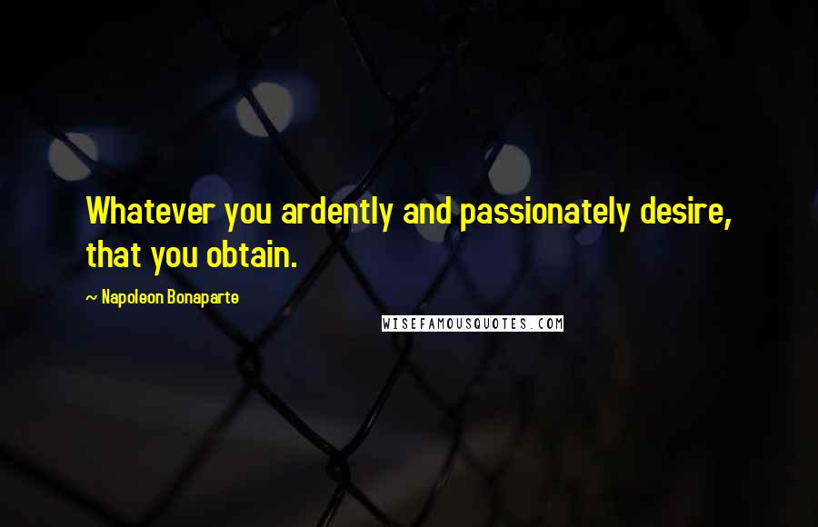 Napoleon Bonaparte Quotes: Whatever you ardently and passionately desire, that you obtain.