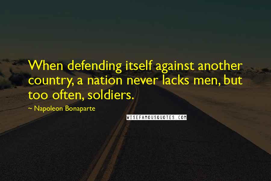 Napoleon Bonaparte Quotes: When defending itself against another country, a nation never lacks men, but too often, soldiers.