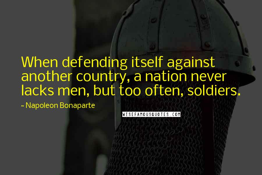 Napoleon Bonaparte Quotes: When defending itself against another country, a nation never lacks men, but too often, soldiers.