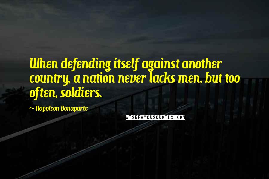 Napoleon Bonaparte Quotes: When defending itself against another country, a nation never lacks men, but too often, soldiers.