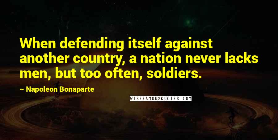 Napoleon Bonaparte Quotes: When defending itself against another country, a nation never lacks men, but too often, soldiers.