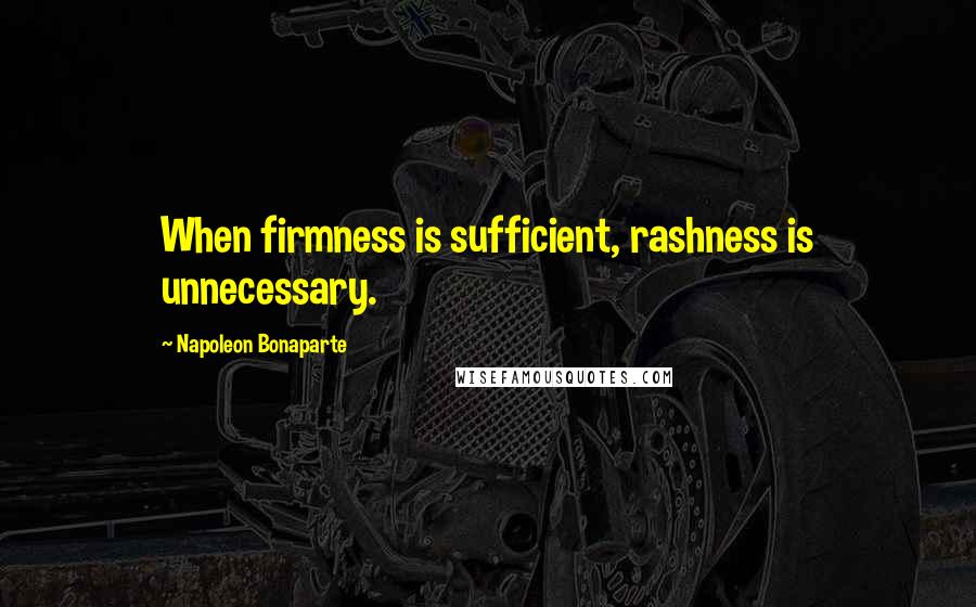 Napoleon Bonaparte Quotes: When firmness is sufficient, rashness is unnecessary.