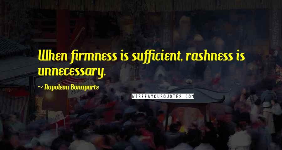 Napoleon Bonaparte Quotes: When firmness is sufficient, rashness is unnecessary.