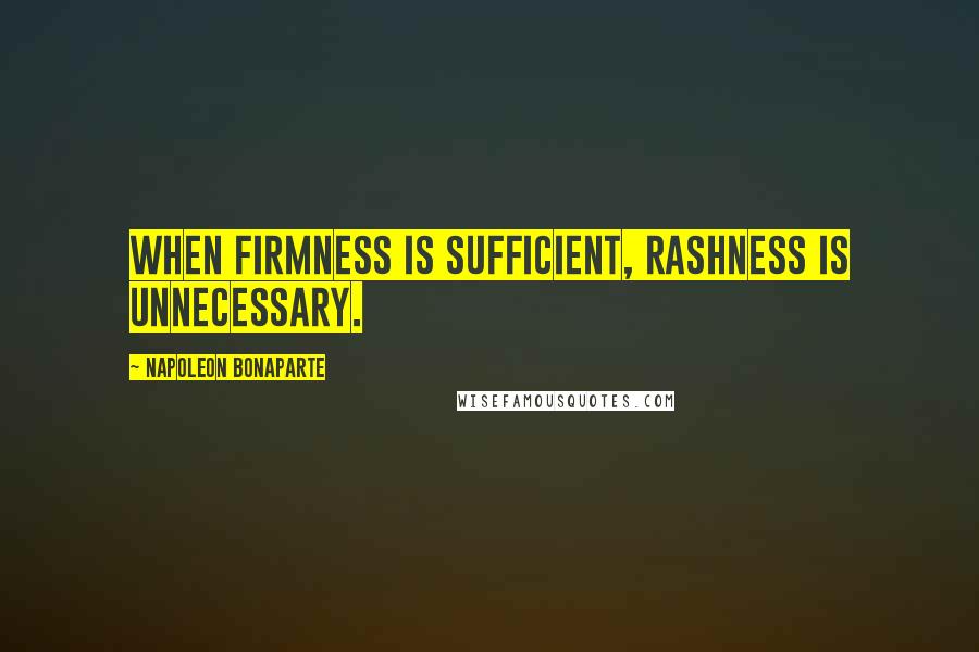 Napoleon Bonaparte Quotes: When firmness is sufficient, rashness is unnecessary.