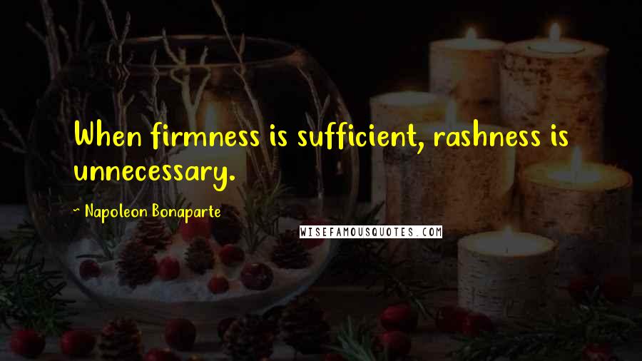 Napoleon Bonaparte Quotes: When firmness is sufficient, rashness is unnecessary.