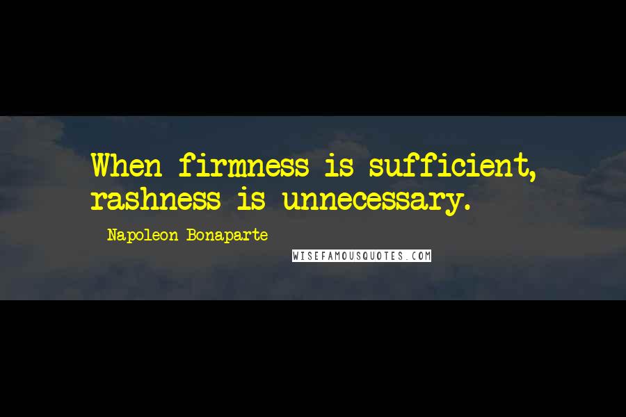 Napoleon Bonaparte Quotes: When firmness is sufficient, rashness is unnecessary.