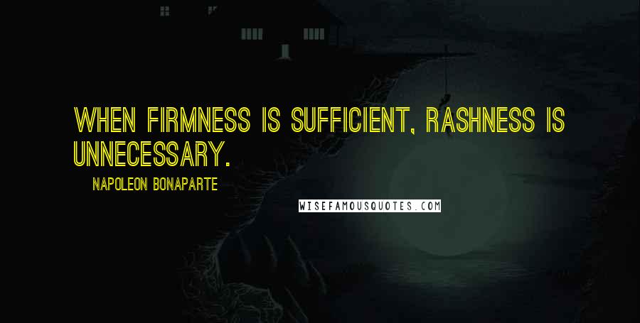 Napoleon Bonaparte Quotes: When firmness is sufficient, rashness is unnecessary.