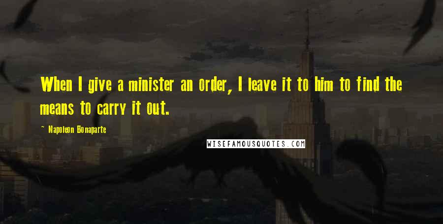 Napoleon Bonaparte Quotes: When I give a minister an order, I leave it to him to find the means to carry it out.