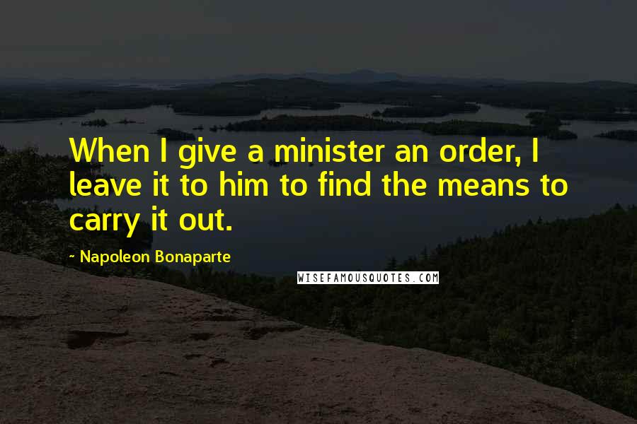 Napoleon Bonaparte Quotes: When I give a minister an order, I leave it to him to find the means to carry it out.
