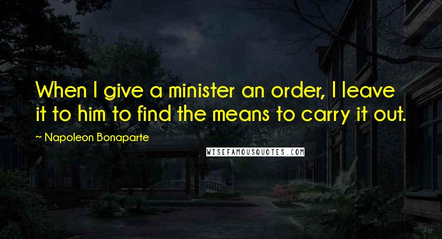Napoleon Bonaparte Quotes: When I give a minister an order, I leave it to him to find the means to carry it out.